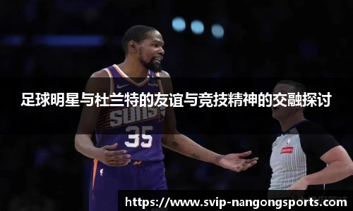 足球明星与杜兰特的友谊与竞技精神的交融探讨